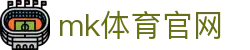 MK体育APP官方 - MK体育官网最新入口